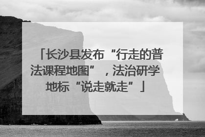 长沙县发布“行走的普法课程地图”，法治研学地标“说走就走”