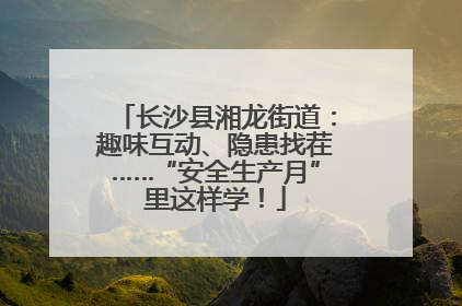 长沙县湘龙街道：趣味互动、隐患找茬……“安全生产月”里这样学！