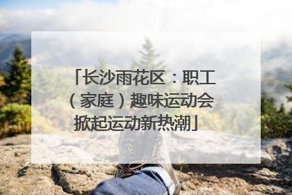长沙雨花区：职工（家庭）趣味运动会掀起运动新热潮