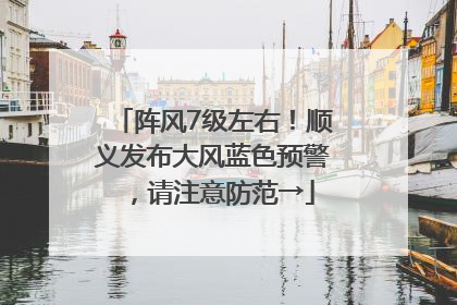 阵风7级左右！顺义发布大风蓝色预警，请注意防范→