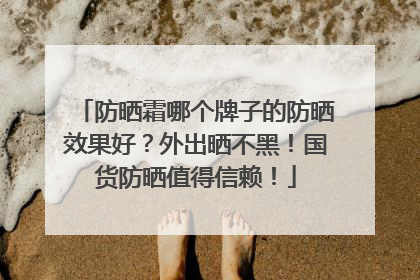 防晒霜哪个牌子的防晒效果好？外出晒不黑！国货防晒值得信赖！