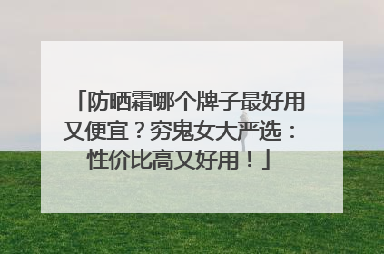 防晒霜哪个牌子最好用又便宜？穷鬼女大严选：性价比高又好用！