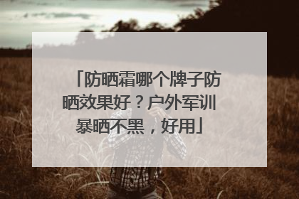 防晒霜哪个牌子防晒效果好？户外军训暴晒不黑，好用