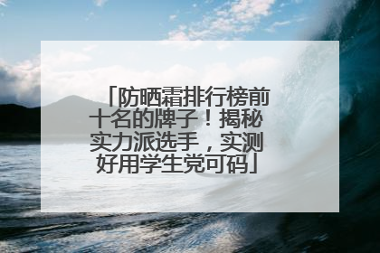防晒霜排行榜前十名的牌子！揭秘实力派选手，实测好用学生党可码