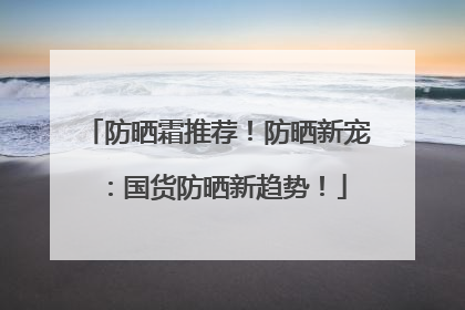 防晒霜推荐！防晒新宠：国货防晒新趋势！