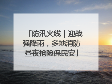 防汛火线｜迎战强降雨，多地消防昼夜抢险保民安