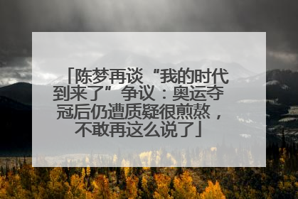 陈梦再谈“我的时代到来了”争议：奥运夺冠后仍遭质疑很煎熬，不敢再这么说了