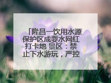 隆昌一饮用水源保护区成耍水网红打卡地 景区：禁止下水游玩，严控区域人数