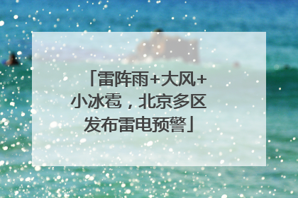 雷阵雨+大风+小冰雹，北京多区发布雷电预警