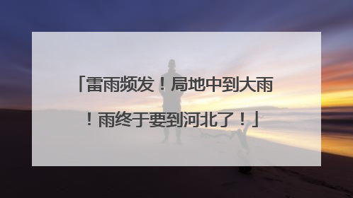 雷雨频发！局地中到大雨！雨终于要到河北了！