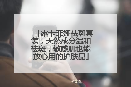 露卡菲娅祛斑套装，天然成分温和祛斑，敏感肌也能放心用的护肤品