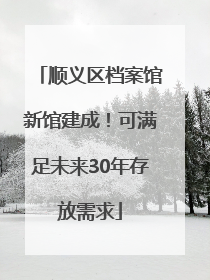 顺义区档案馆新馆建成！可满足未来30年存放需求