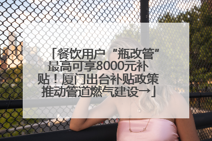 餐饮用户“瓶改管”最高可享8000元补贴！厦门出台补贴政策推动管道燃气建设→