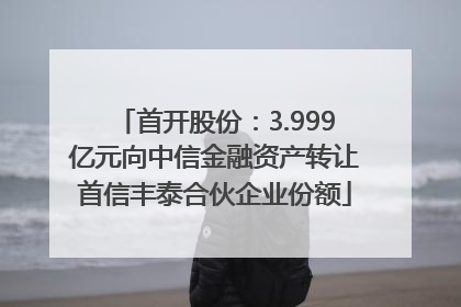 首开股份：3.999亿元向中信金融资产转让首信丰泰合伙企业份额