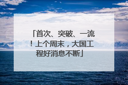 首次、突破、一流！上个周末，大国工程好消息不断