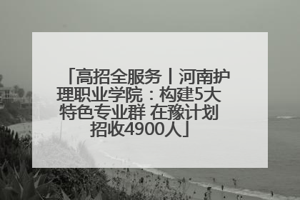 高招全服务丨河南护理职业学院：构建5大特色专业群 在豫计划招收4900人