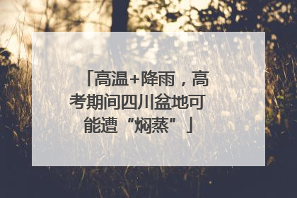 高温+降雨，高考期间四川盆地可能遭“焖蒸”