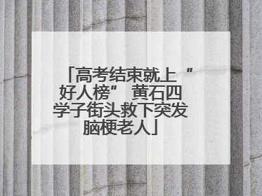 高考结束就上“好人榜” 黄石四学子街头救下突发脑梗老人