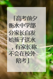 高考前夕衡水中学部分家长自发给孩子送水，有家长称不会在校外陪考