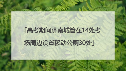 高考期间济南城管在14处考场周边设置移动公厕30处