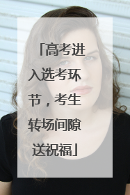 高考进入选考环节，考生转场间隙送祝福