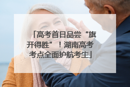 高考首日品尝“旗开得胜”！湖南高考考点全面护航考生