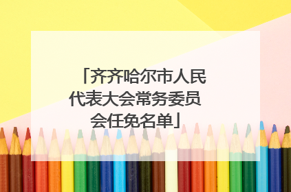 齐齐哈尔市人民代表大会常务委员会任免名单