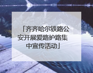 齐齐哈尔铁路公安开展爱路护路集中宣传活动