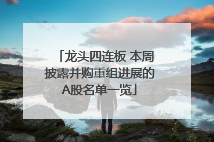 龙头四连板 本周披露并购重组进展的A股名单一览