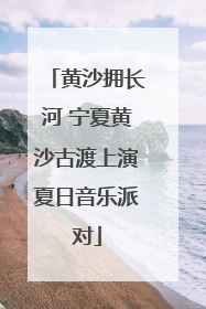黄沙拥长河 宁夏黄沙古渡上演夏日音乐派对