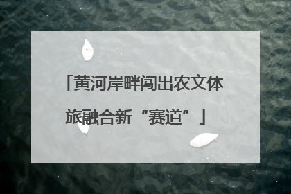 黄河岸畔闯出农文体旅融合新“赛道”