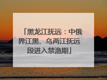 黑龙江抚远：中俄界江黑、乌两江抚远段进入禁渔期