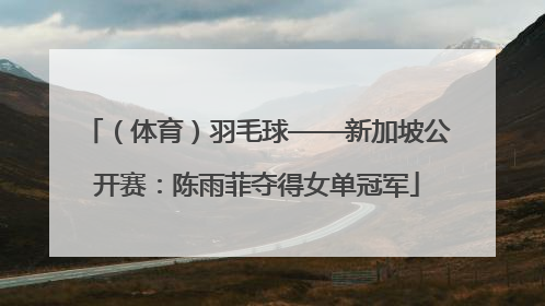 （体育）羽毛球——新加坡公开赛：陈雨菲夺得女单冠军
