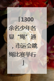 1300余名少年各显“绳”通，市运会跳绳比赛举行