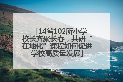 14省102所小学校长齐聚长春，共研“在地化”课程如何促进学校高质量发展