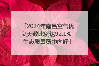 2024年南昌空气优良天数比例达92.1% 生态质量稳中向好