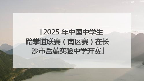 2025 年中国中学生跆拳道联赛（南区赛）在长沙市岳麓实验中学开赛