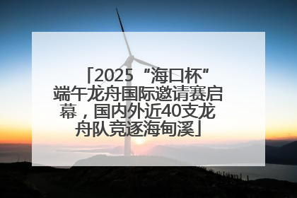 2025“海口杯”端午龙舟国际邀请赛启幕，国内外近40支龙舟队竞逐海甸溪