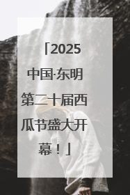 2025中国·东明第二十届西瓜节盛大开幕！