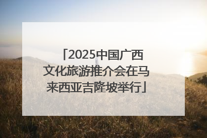2025中国广西文化旅游推介会在马来西亚吉隆坡举行