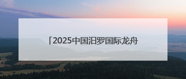 2025中国汨罗国际龙舟邀请赛开赛！24支国内外龙舟队竞渡“龙舟故里”