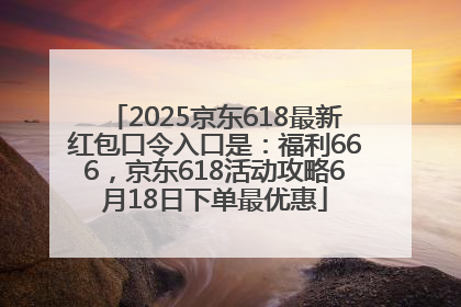2025京东618最新红包口令入口是：福利666，京东618活动攻略6月18日下单最优惠