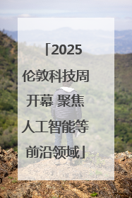 2025伦敦科技周开幕 聚焦人工智能等前沿领域