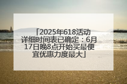 2025年618活动详细时间表已确定：6月17日晚8点开始买最便宜优惠力度最大