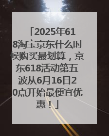 2025年618淘宝京东什么时候购买最划算，京东618活动第五波从6月16日20点开始最便宜优惠！