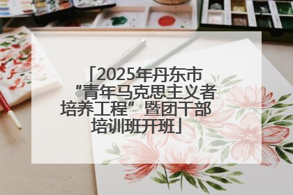 2025年丹东市“青年马克思主义者培养工程”暨团干部培训班开班