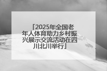 2025年全国老年人体育助力乡村振兴展示交流活动在四川北川举行