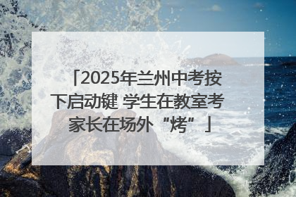 2025年兰州中考按下启动键 学生在教室考 家长在场外“烤”