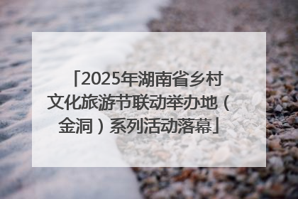 2025年湖南省乡村文化旅游节联动举办地（金洞）系列活动落幕