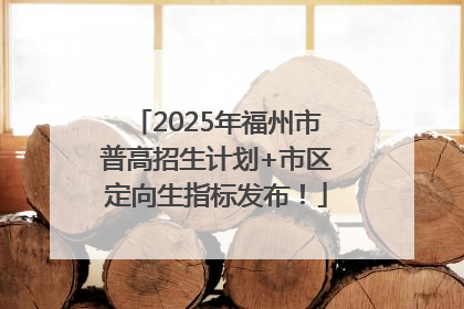 2025年福州市普高招生计划+市区定向生指标发布！